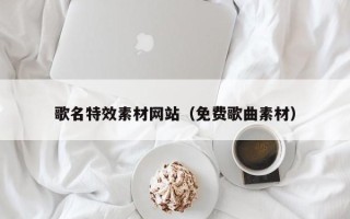 东至歌名特效素材网站（免费歌曲素材）